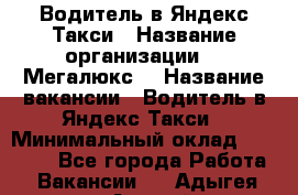 Водитель в Яндекс.Такси › Название организации ­ “Мегалюкс“ › Название вакансии ­ Водитель в Яндекс.Такси › Минимальный оклад ­ 60 000 - Все города Работа » Вакансии   . Адыгея респ.,Адыгейск г.